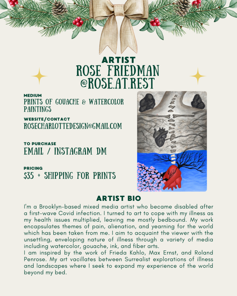 [id:An artist profile page for Rose Friedman (@rose.at.rest). Pine branches and a bow decorate the top. On the right is a small version of the two-part painting featuring bones, hearts, water, and blossoming branches. Text on the left lists mediums, contact info, purchase details, pricing, and a detailed artist bio describing Rose’s background, disability experience, and artistic influences.]