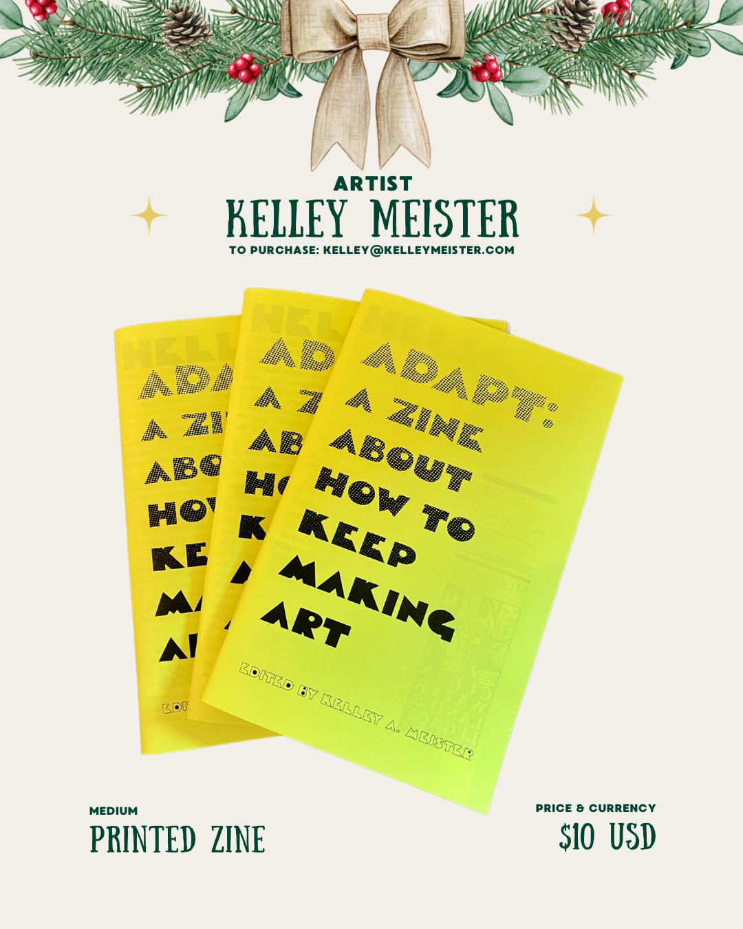[id:A holiday-themed product display for Kelley Meister. Three yellow zines titled “ADAPT: A ZINE ABOUT HOW TO KEEP MAKING ART” are fanned out across the page. Pine branches and a bow decorate the top. Medium is listed as “Printed Zine,” and the price is $10 USD.]