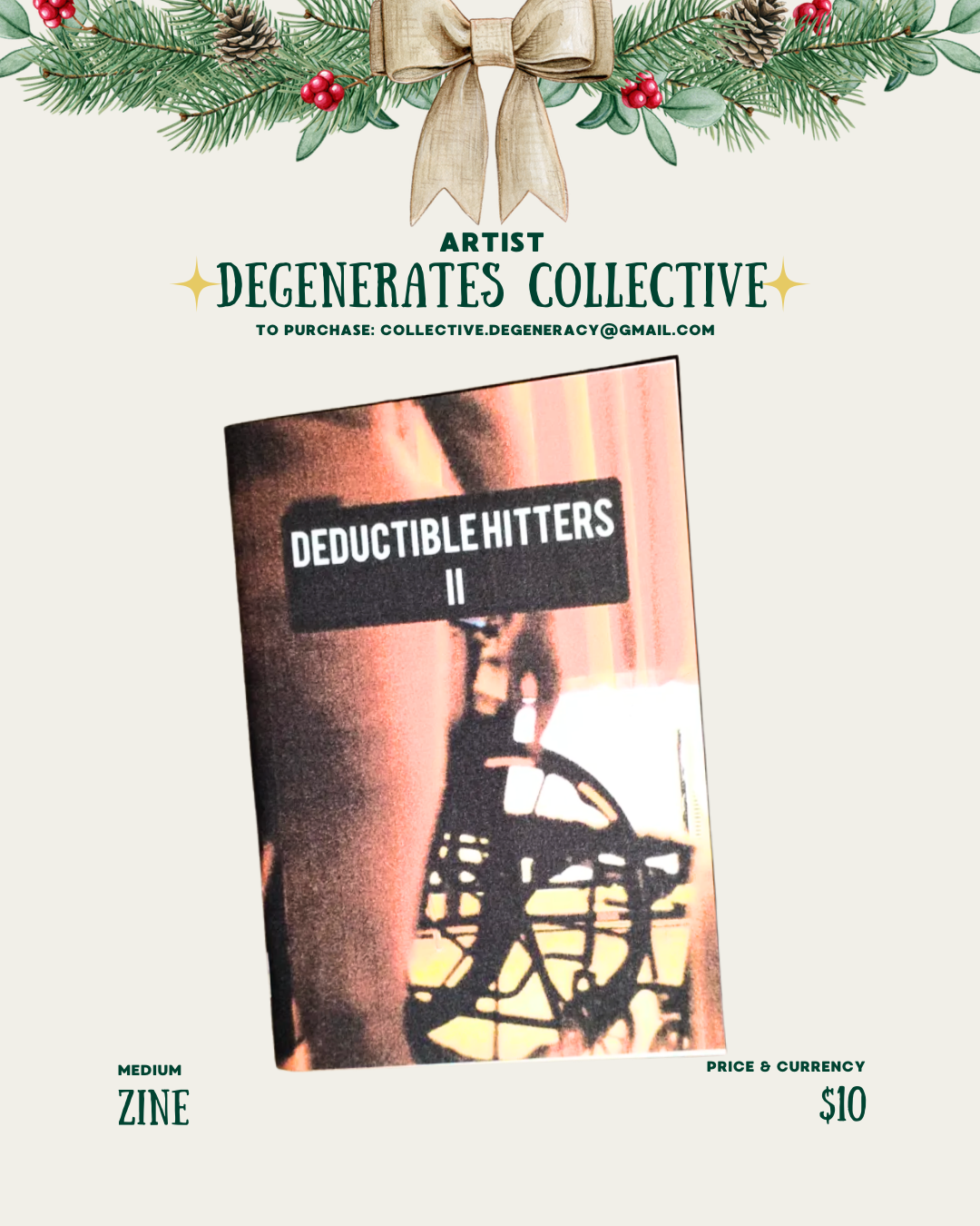 [id:A holiday-themed graphic with pine branches and a bow at the top. The text reads “Artist: Degenerates Collective.” Below it is a photo of a zine titled “Deductible Hitters II.” The cover shows a blurry, warm-colored image of part of a wheelchair. At the bottom, it says “Medium: Zine” and “Price: $10.”]