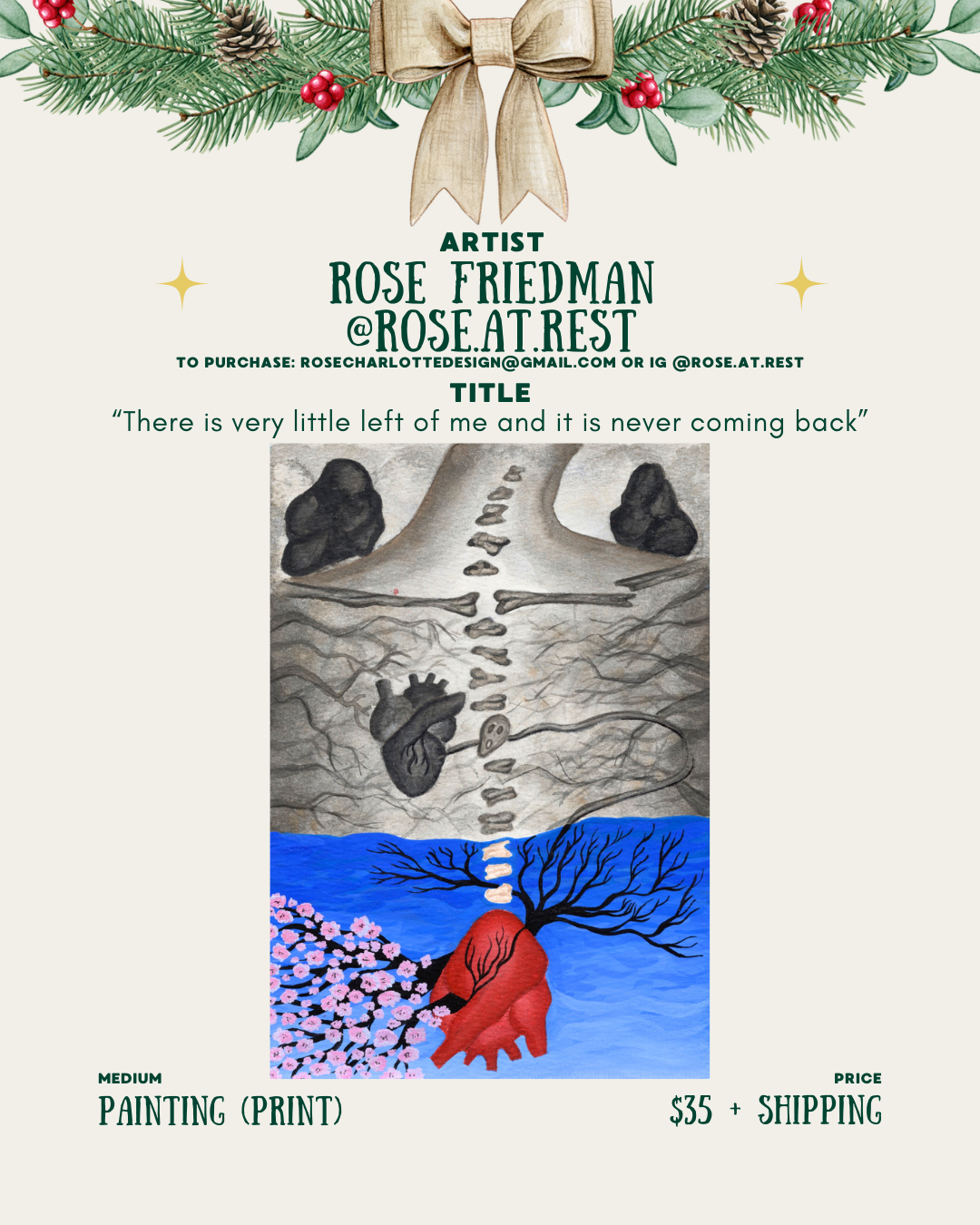 [id:A holiday-themed layout for Rose Friedman (@rose.at.rest). The painting print shown is titled “There is very little left of me and it is never coming back.” The top half is gray and textured, showing bones, rocks, and an anatomical heart. The bottom half is bright blue water with a red heart sprouting tree branches and pink blossoms. Pricing and medium information appear underneath.]