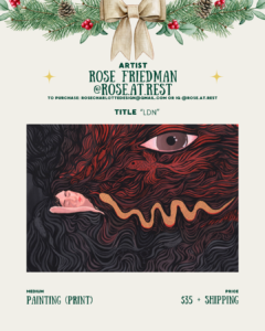 [id:A holiday-themed layout for Rose Friedman (@rose.at.rest). The artwork titled “LDN” shows a person sleeping with their head resting among swirling dark hair or abstract lines. A large red snake-like form weaves through the composition, and a single large eye looks out from the upper right. Pricing and medium information are listed below.]